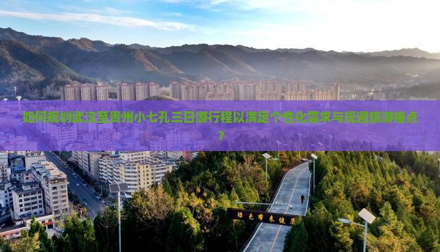如何规划武汉至贵州小七孔三日游行程以满足个性化需求与规避旅游痛点？