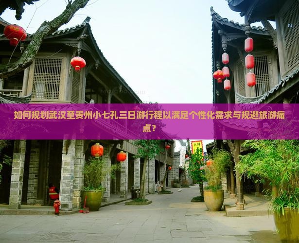 如何规划武汉至贵州小七孔三日游行程以满足个性化需求与规避旅游痛点？
