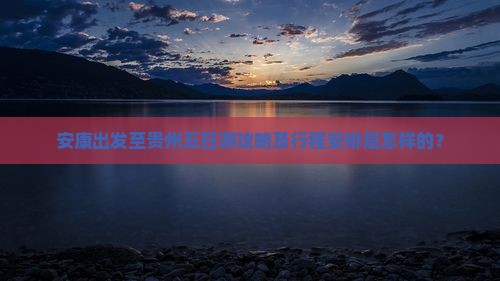 安康出发至贵州五日游攻略及行程安排是怎样的？