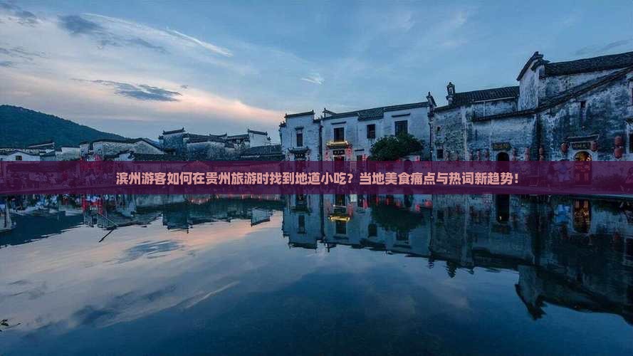 滨州游客如何在贵州旅游时找到地道小吃？当地美食痛点与热词新趋势！