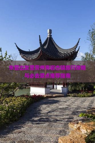 东营出发至贵州青岩古镇旅行攻略与必去景点推荐指南