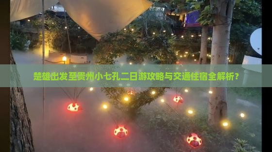 楚雄出发至贵州小七孔二日游攻略与交通住宿全解析？