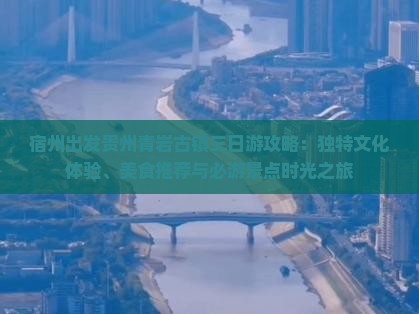 宿州出发贵州青岩古镇三日游攻略：独特文化体验、美食推荐与必游景点时光之旅