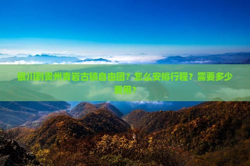 银川到贵州青岩古镇自由团？怎么安排行程？需要多少费用？