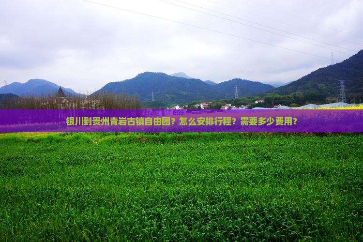 银川到贵州青岩古镇自由团？怎么安排行程？需要多少费用？