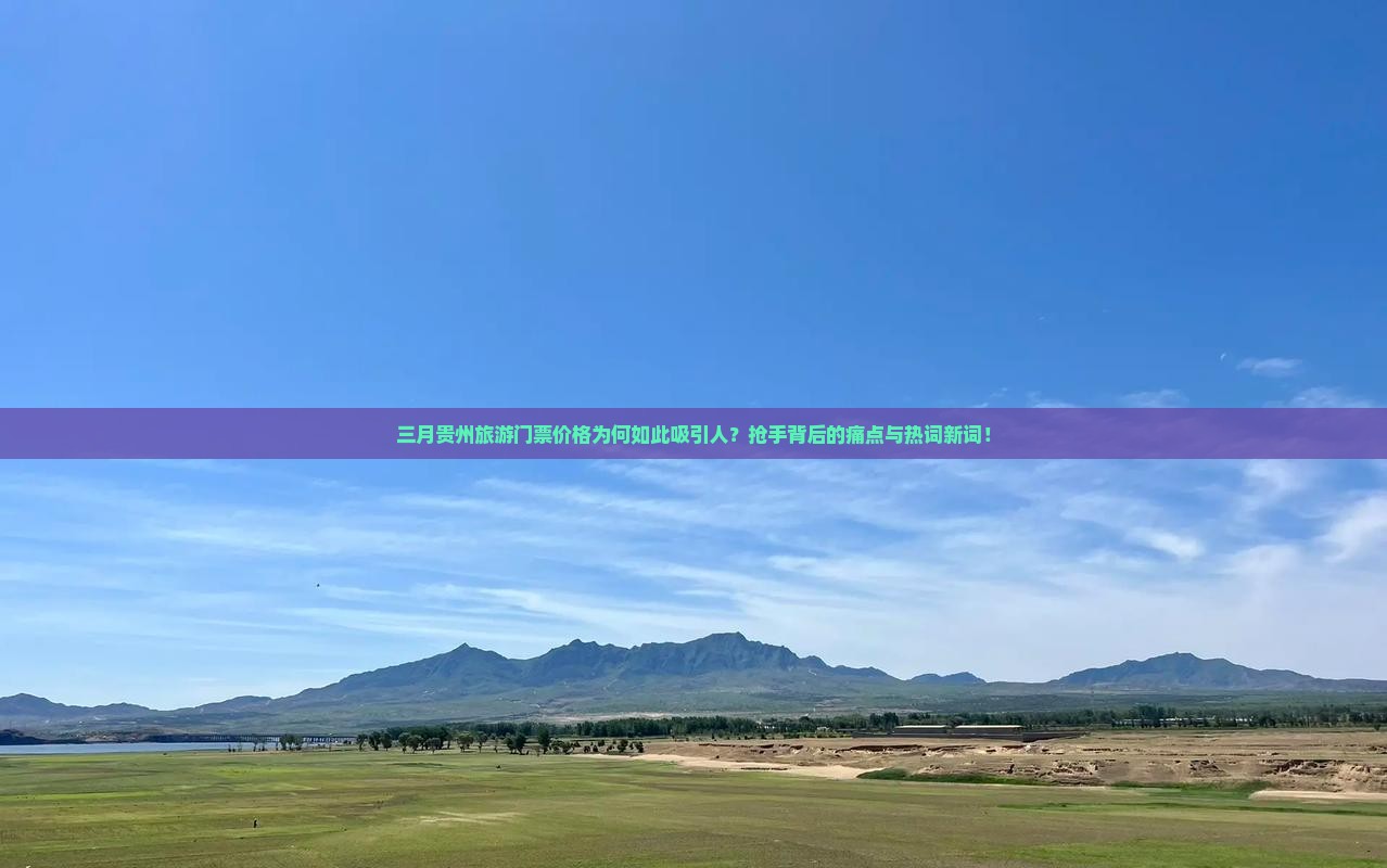 三月贵州旅游门票价格为何如此吸引人？抢手背后的痛点与热词新词！