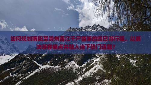如何规划南阳至贵州西江千户苗寨的四日游行程，以解决游客痛点并融入当下热门话题？