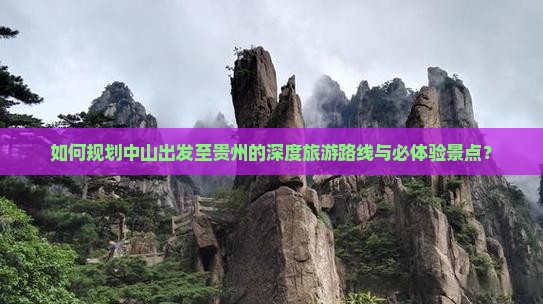 如何规划中山出发至贵州的深度旅游路线与必体验景点？