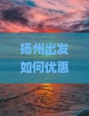 扬州出发如何优惠购票贵州西江千户苗寨门票？限时抢购攻略！