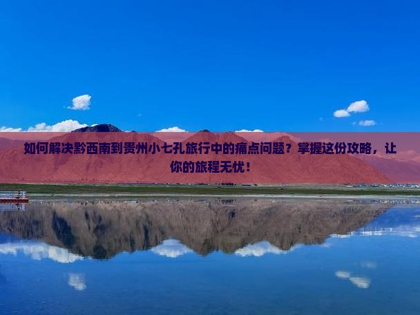如何解决黔西南到贵州小七孔旅行中的痛点问题？掌握这份攻略，让你的旅程无忧！