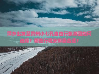 萍乡出发至贵州小七孔自由行旅游团如何选择？哪些行程安排最合适？