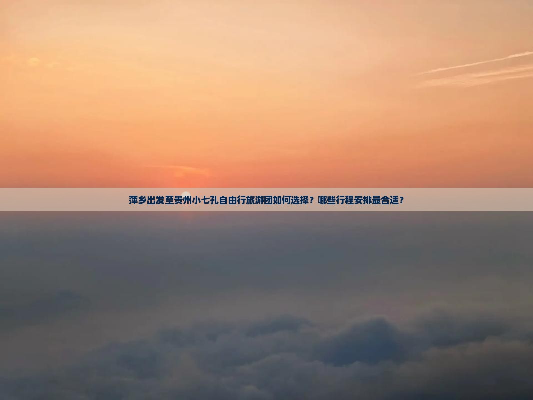 萍乡出发至贵州小七孔自由行旅游团如何选择？哪些行程安排最合适？