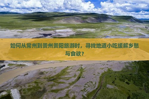 如何从常州到贵州贵阳旅游时，寻找地道小吃缓解乡愁与食欲？