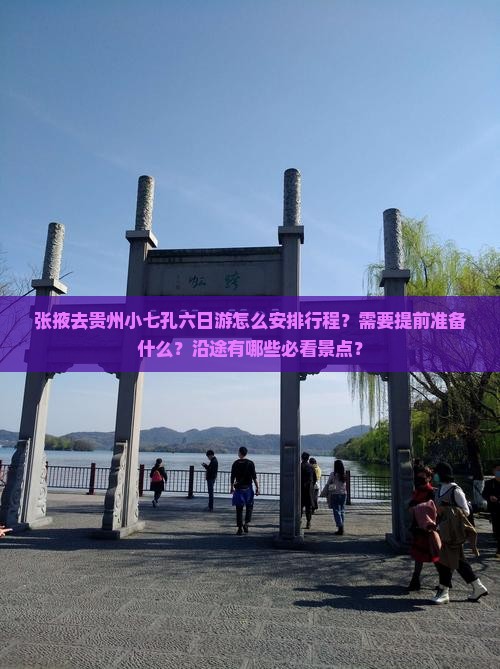 张掖去贵州小七孔六日游怎么安排行程？需要提前准备什么？沿途有哪些必看景点？