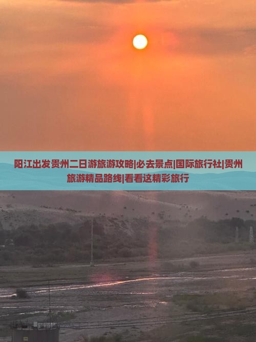 阳江出发贵州二日游旅游攻略|必去景点|国际旅行社|贵州旅游精品路线|看看这精彩旅行