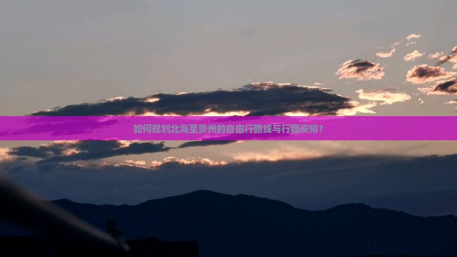 如何规划北海至贵州的自由行路线与行程安排？