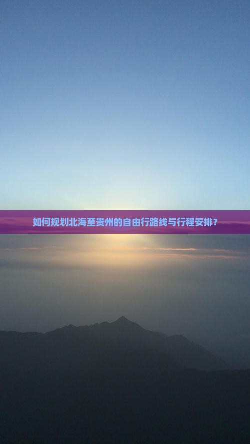 如何规划北海至贵州的自由行路线与行程安排？