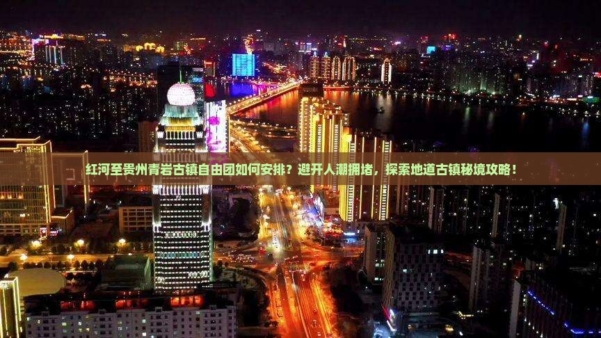 红河至贵州青岩古镇自由团如何安排？避开人潮拥堵，探索地道古镇秘境攻略！