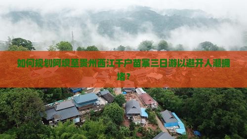 如何规划阿坝至贵州西江千户苗寨三日游以避开人潮拥堵？