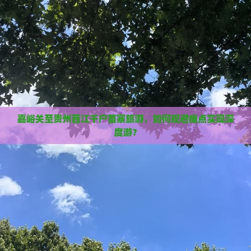 嘉峪关至贵州西江千户苗寨旅游，如何规避痛点实现深度游？