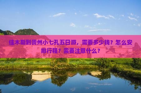佳木斯到贵州小七孔五日游，需要多少钱？怎么安排行程？需要注意什么？