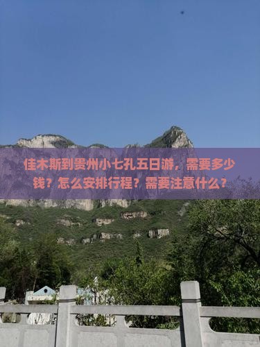 佳木斯到贵州小七孔五日游，需要多少钱？怎么安排行程？需要注意什么？