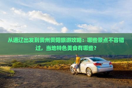 从通辽出发到贵州贵阳旅游攻略：哪些景点不容错过，当地特色美食有哪些？