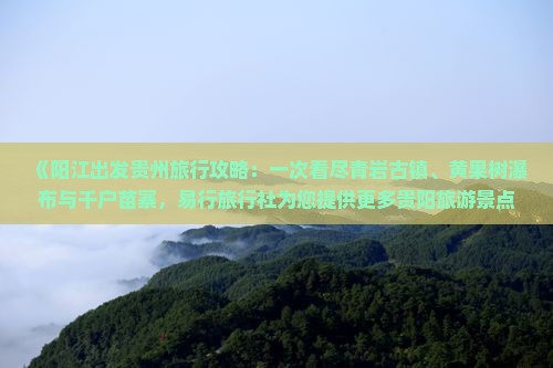 《阳江出发贵州旅行攻略：一次看尽青岩古镇、黄果树瀑布与千户苗寨，易行旅行社为您提供更多贵阳旅游景点信息》