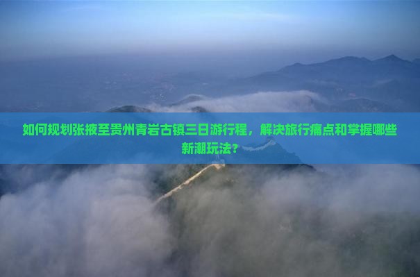 如何规划张掖至贵州青岩古镇三日游行程，解决旅行痛点和掌握哪些新潮玩法？