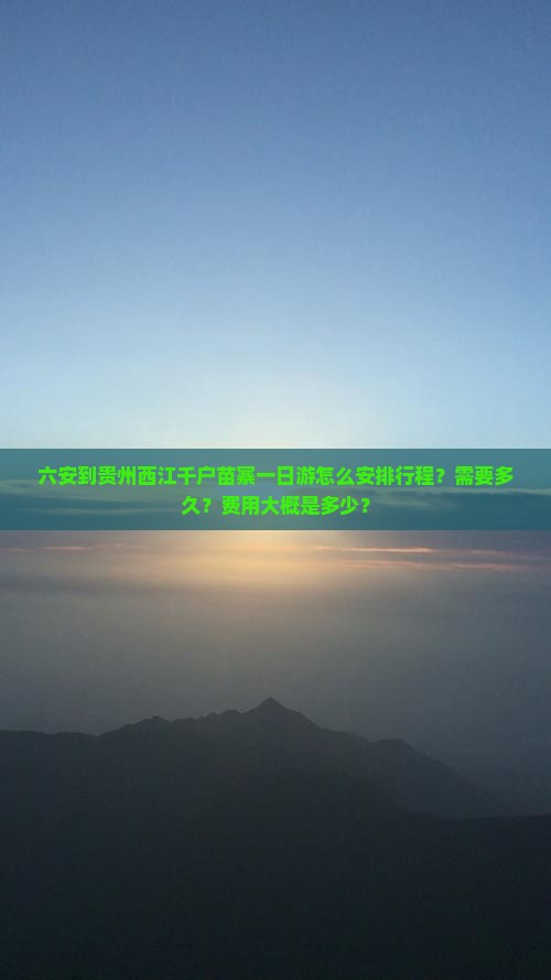 六安到贵州西江千户苗寨一日游怎么安排行程？需要多久？费用大概是多少？