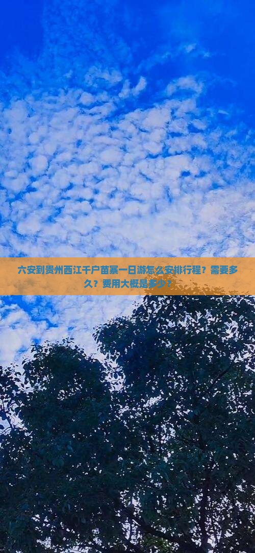 六安到贵州西江千户苗寨一日游怎么安排行程？需要多久？费用大概是多少？