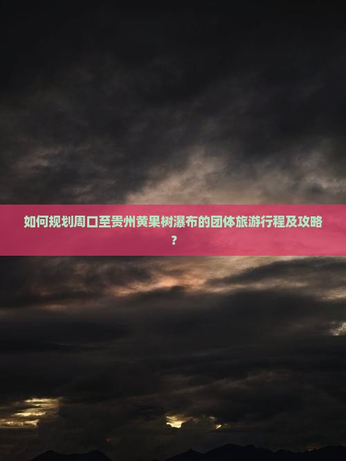 如何规划周口至贵州黄果树瀑布的团体旅游行程及攻略？