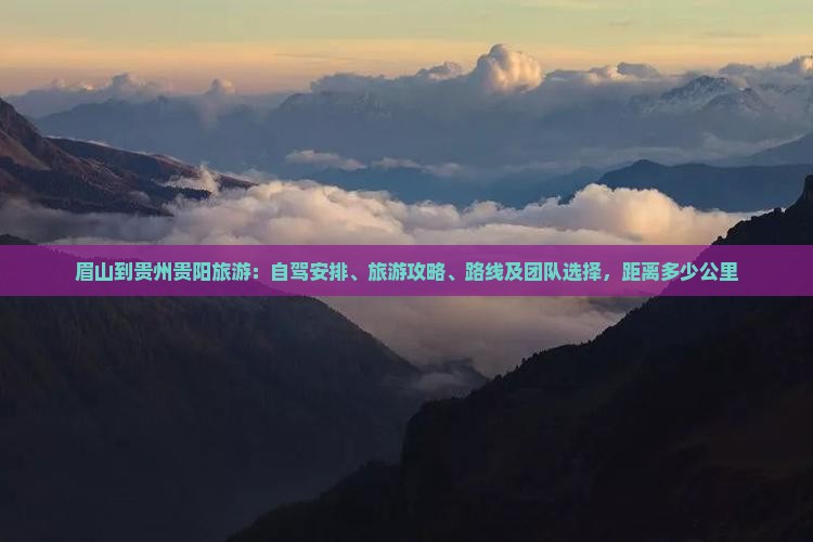 眉山到贵州贵阳旅游：自驾安排、旅游攻略、路线及团队选择，距离多少公里