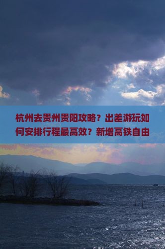 杭州去贵州贵阳攻略？出差游玩如何安排行程最高效？新增高铁自由行