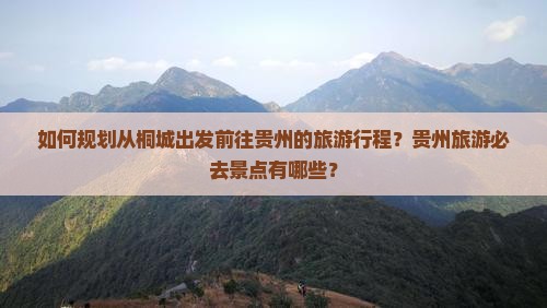 如何规划从桐城出发前往贵州的旅游行程？贵州旅游必去景点有哪些？