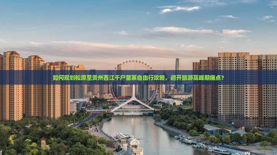 如何规划松原至贵州西江千户苗寨自由行攻略，避开旅游高峰期痛点？