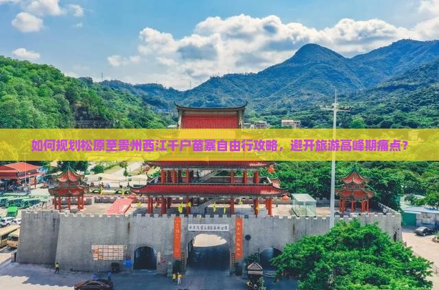 如何规划松原至贵州西江千户苗寨自由行攻略，避开旅游高峰期痛点？