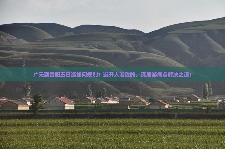 广元到贵阳五日游如何规划？避开人潮攻略，深度游痛点解决之道！