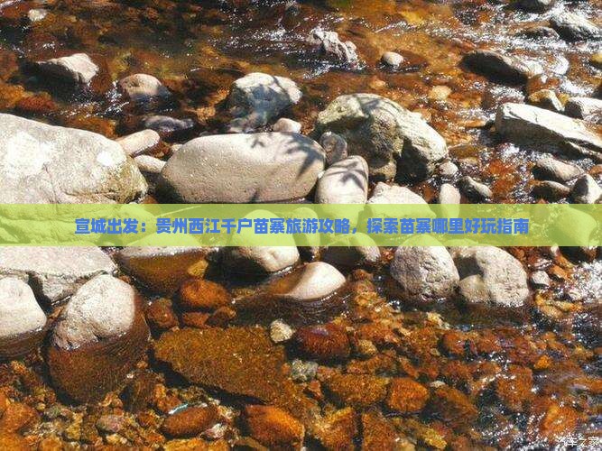 宣城出发：贵州西江千户苗寨旅游攻略，探索苗寨哪里好玩指南