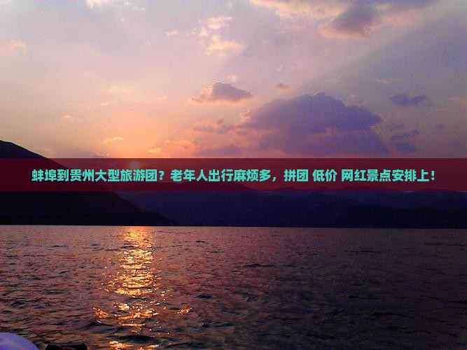 蚌埠到贵州大型旅游团？老年人出行麻烦多，拼团+低价+网红景点安排上！