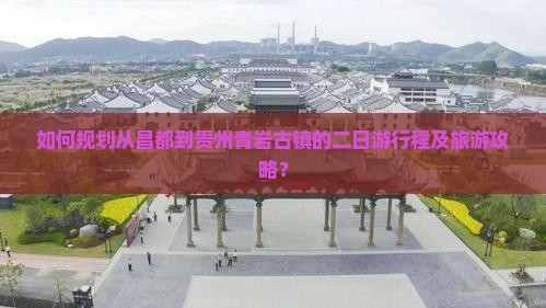 如何规划从昌都到贵州青岩古镇的二日游行程及旅游攻略？