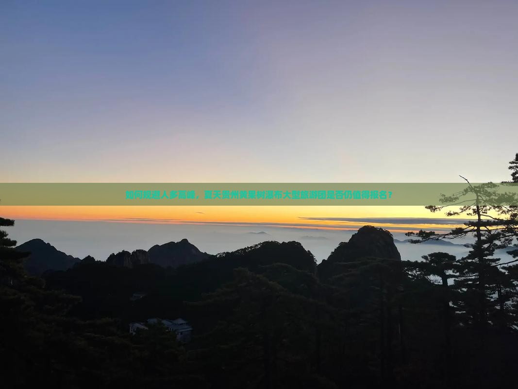 如何规避人多高峰，夏天贵州黄果树瀑布大型旅游团是否仍值得报名？