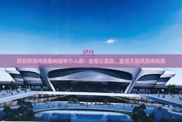 邢台到贵州黄果树瀑布个人游：全程公里数、自驾天数及路线指南