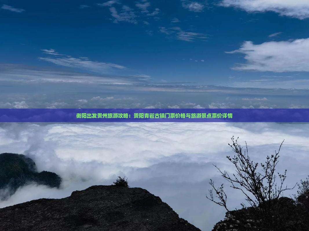 衡阳出发贵州旅游攻略：贵阳青岩古镇门票价格与旅游景点票价详情