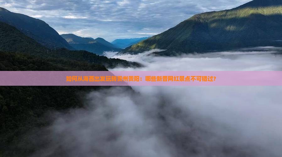 如何从海西出发玩转贵州贵阳：哪些新晋网红景点不可错过？