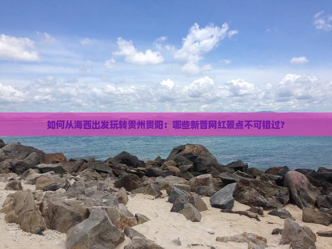 如何从海西出发玩转贵州贵阳：哪些新晋网红景点不可错过？
