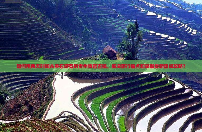 如何用两天时间从黄石游览到贵州青岩古镇，解决旅行痛点和掌握最新热词攻略？