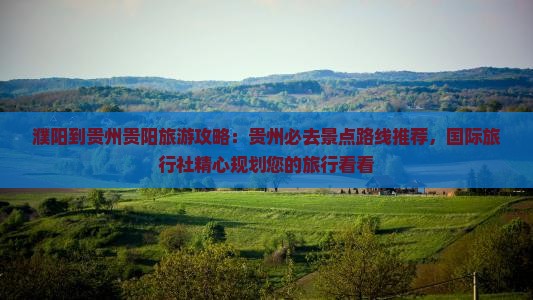 濮阳到贵州贵阳旅游攻略：贵州必去景点路线推荐，国际旅行社精心规划您的旅行看看