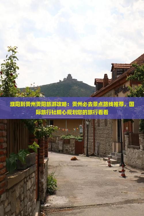 濮阳到贵州贵阳旅游攻略：贵州必去景点路线推荐，国际旅行社精心规划您的旅行看看
