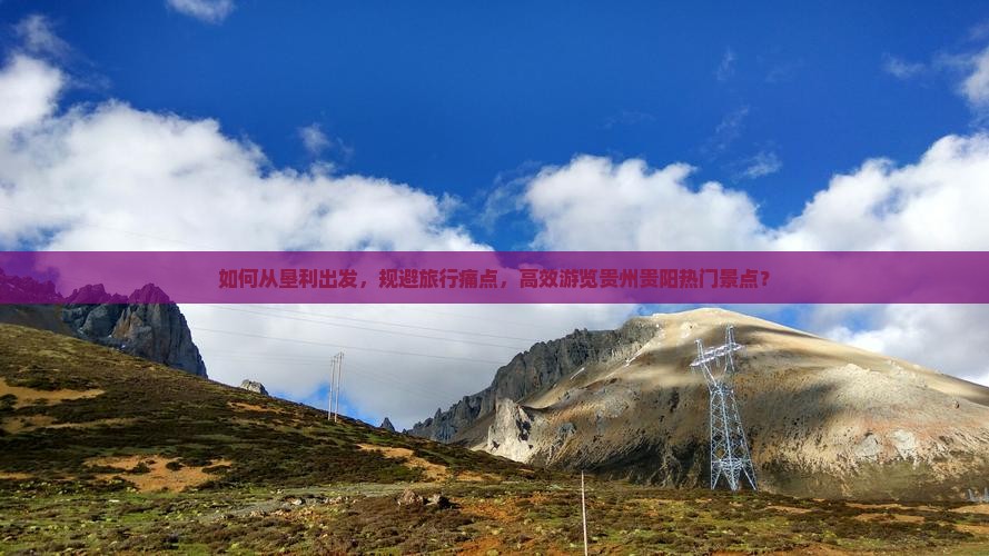 如何从垦利出发，规避旅行痛点，高效游览贵州贵阳热门景点？